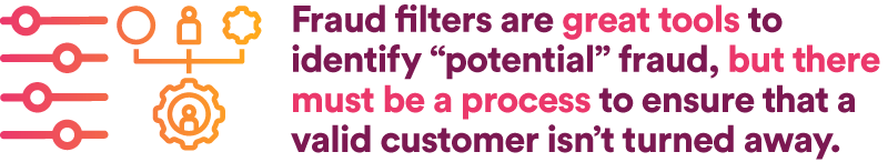 Fraud filters are great tools to identify “potential” fraud, but there must be a process to ensure that a valid customer isn’t turned away.